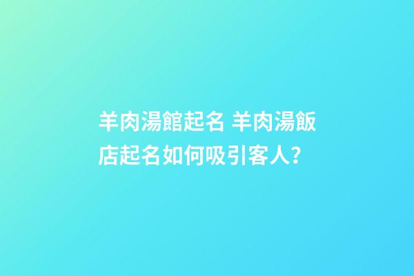 羊肉湯館起名 羊肉湯飯店起名如何吸引客人？-第1張-店鋪起名-玄機派